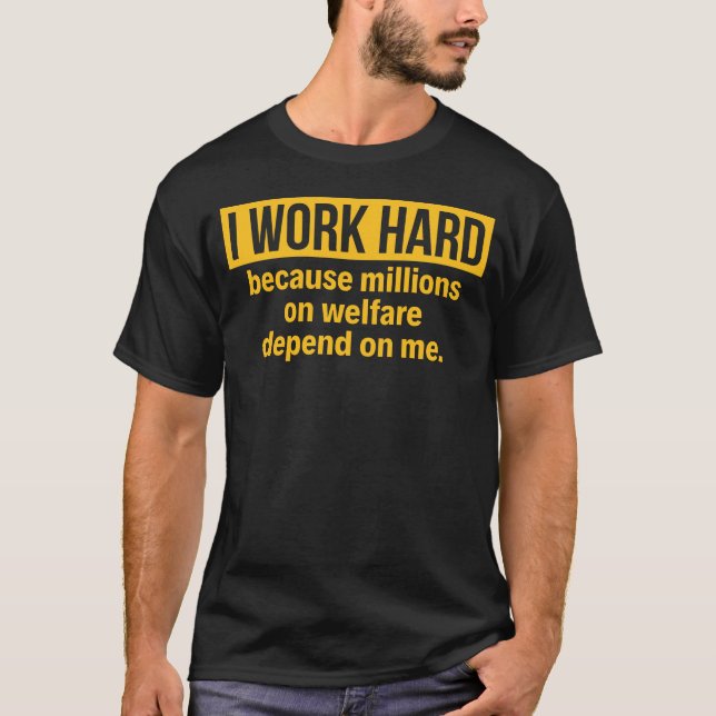 I WORK HARD BECAUSE MILLIONS ON WELFARE DEPEND... T-Shirt (Front)
