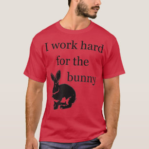 I Work Hard for the Bunny - Funny Rabbit T-Shirt