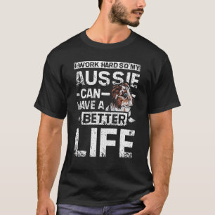 I work hard so my Aussie can have a better life T-Shirt