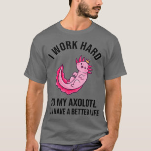 I Work Hard So My Axolotl Can Have T-Shirt