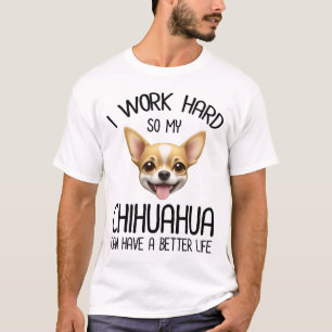 I Work Hard So My Chihuahua Can Have A Better Life T-Shirt