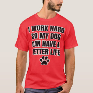 I work hard so my dog can have a better life T-Shirt