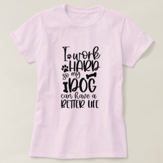 I Work Hard So My Dog Can Have A Better Life T-Shirt