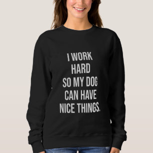 I Work Hard So My Dog Can Have Nice Things Funny P Sweatshirt