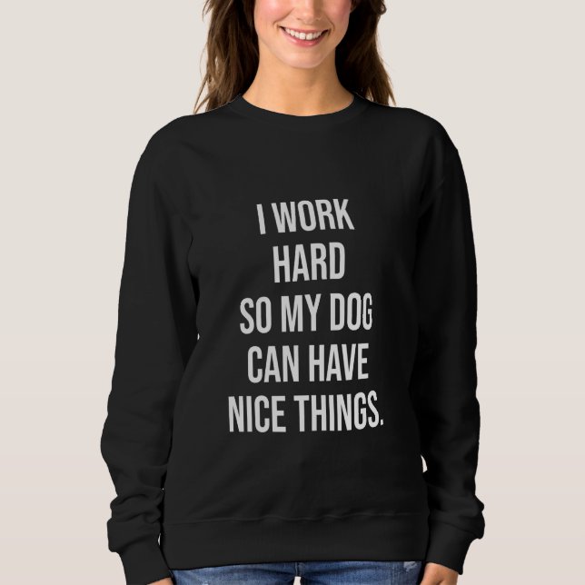 I Work Hard So My Dog Can Have Nice Things Funny P Sweatshirt (Front)