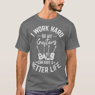 I Work Hard So My Guitars Can Have Better Life Fun T-Shirt