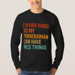 I Work Hard So My Pomeranian Can Have Nice Things T-Shirt