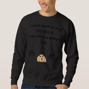 I work hard so my poodle can have a better life    sweatshirt