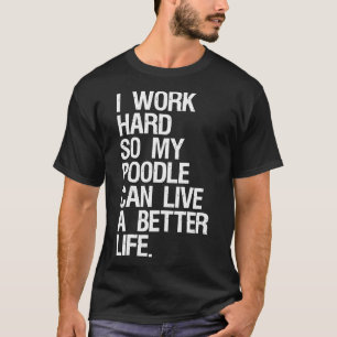 I Work Hard So My Poodle Can Live A Better Life Do T-Shirt