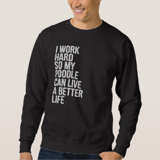 I Work Hard So My Poodle Can Live A Better Life Sweatshirt