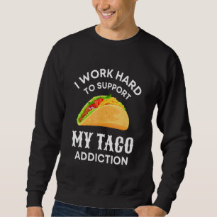 I Work Hard To Support My Taco Addiction   Food Sweatshirt