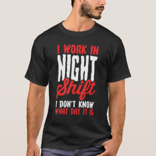 I Work In Night Shift I Don't Know What Day It Is T-Shirt