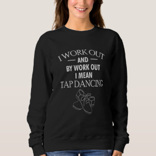 I Work Out And By Work Out I Mean Go Tap Dancing Sweatshirt
