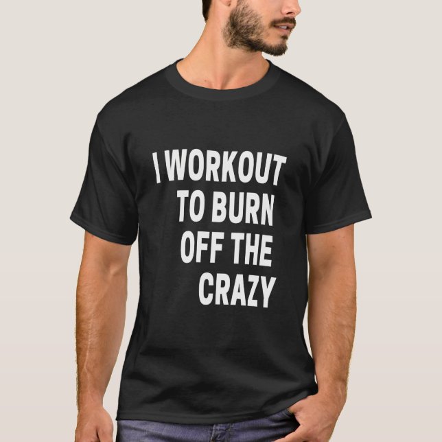  I Work Out to Burn Off the Crazy T-Shirt (Front)