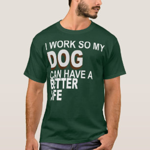 I Work So My dog Can Have A Better Life1 T-Shirt