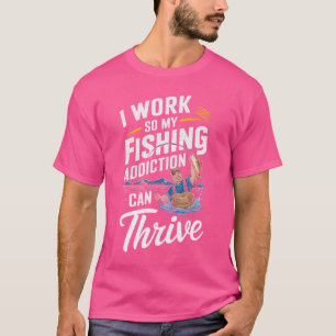 I Work So My Fishing Addiction Can Thrive: Funny A T-Shirt