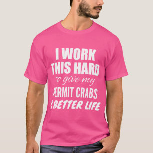 I Work This Hard To Give My Hermit Crabs A Better T-Shirt