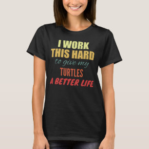 I Work This Hard To Give My Turtles A Better Life T-Shirt