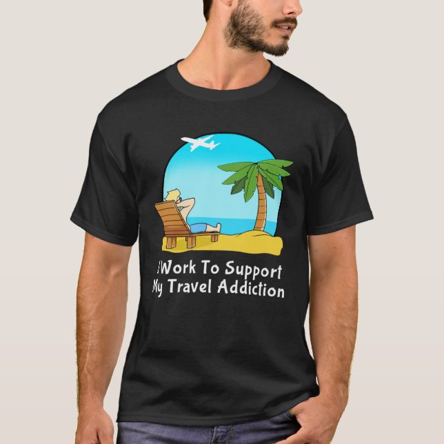 I Work To Support My Travel Addiction for Vacation T-Shirt (Front)
