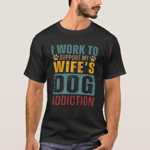 I Work To Support My Wife's Dog Addiction Dog Love T-Shirt