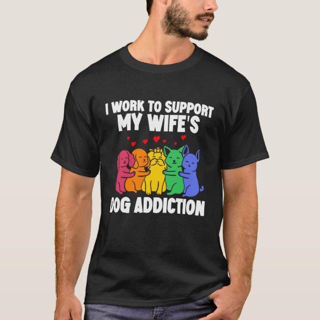 I Work To Support My Wife's Dog Addiction  Swea T-Shirt (Front)