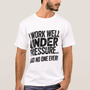 I Work Well Under Pressure… Said No One Ever! T-Shirt