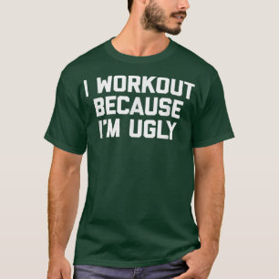 I Workout Because I'm Ugly  funny saying workout g T-Shirt