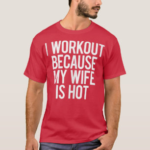 I Workout Because My Wife Is Hot Funny Gym Workout T-Shirt