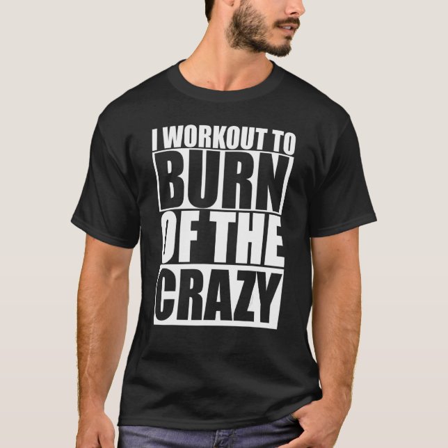 I Workout To Burn Off The Crazy Funny Gym Fitness  T-Shirt (Front)