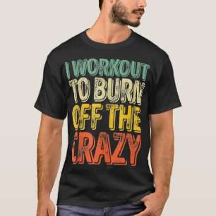 I Workout To Burn Off The Crazy  Funny Personal Tr T-Shirt