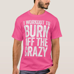 I Workout To Burn Off The Crazy Gym Gift T-Shirt