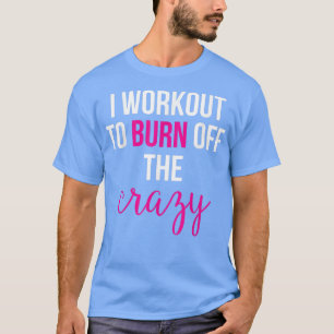 I Workout to burn off the Crazy T-Shirt