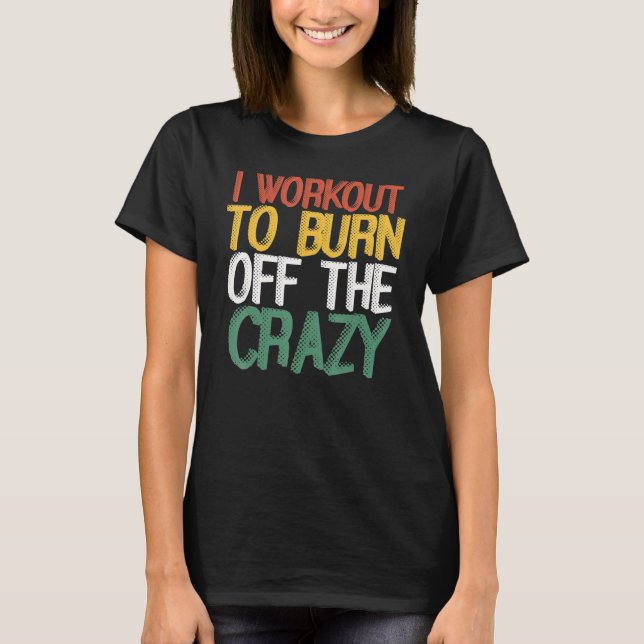 I Workout To Burn Off The Crazy Weight Lifters Gym T-Shirt (Front)