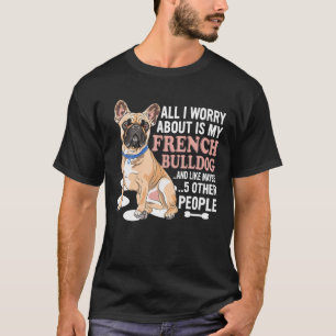 I Worry About Is My French Bulldog And Maybe 5 Peo T-Shirt
