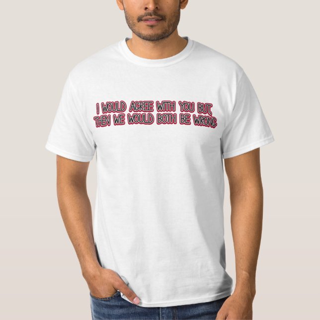 I would agree with you but then we'd both be wrong T-Shirt (Front)