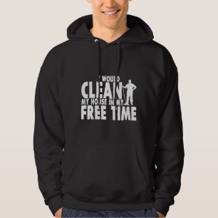 I Would Clean My House In My Free Time   Hoodie