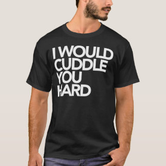 I Would Cuddle You Hard T-Shirt
