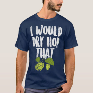 I Would Dry Hop That Beer Brewing Funny Beer Drink T-Shirt