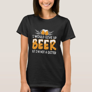 I Would give up beer But I'm Not A Quitter Funny B T-Shirt