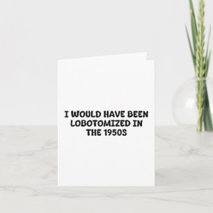 I Would Have Been Lobotomised In The 1950s Funny S Card