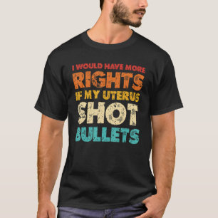 I Would Have More Rights If My Uterus Shot Bullets T-Shirt