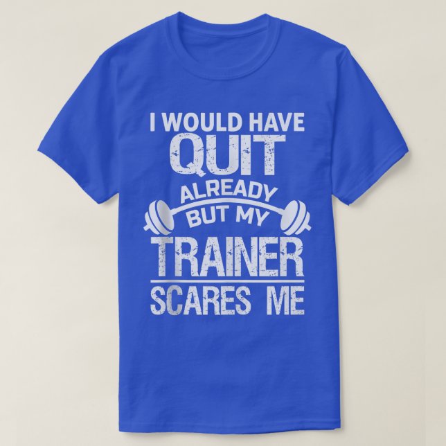 I Would Have Quit Already But My Trainer Scares Me T-Shirt (Design Front)