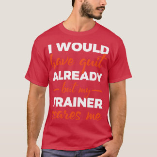 I Would Have Quit Already But My Trainer Scares Me T-Shirt