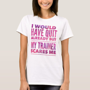 I Would Have Quit Already But My Trainer Scares Me T-Shirt