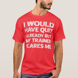 I Would Have Quit But My Trainer Scares Me Funny G T-Shirt