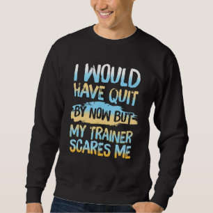 I Would Have Quit But My Trainer Scares Me Workout Sweatshirt