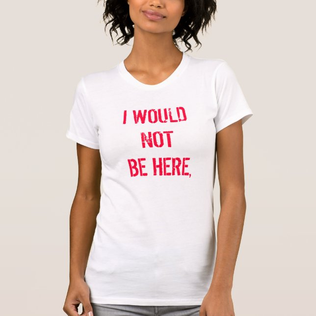 I WOULD NOT BE HERE, T-Shirt (Front)
