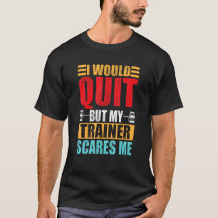 I Would Quit But My Trainer Scares Me Fitness & Wo T-Shirt