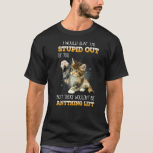 I Would Slap The Stupid Out Of You Cats T-Shirt