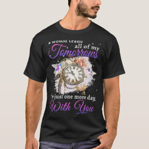 I Would Trade All Of My Tomorrows For Just One Mor T-Shirt